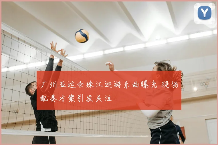 广州亚运会珠江巡游乐曲曝光 现场配奏方案引发关注
