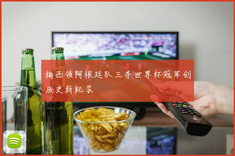 梅西领阿根廷队三夺世界杯冠军创历史新纪录