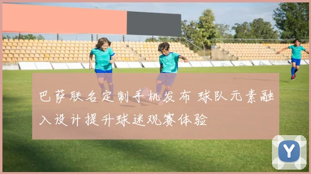 巴萨联名定制手机发布 球队元素融入设计提升球迷观赛体验