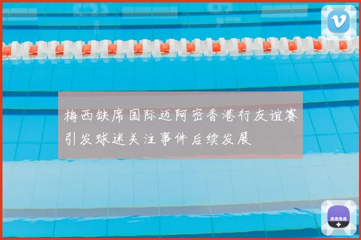 梅西缺席国际迈阿密香港行友谊赛引发球迷关注事件后续发展