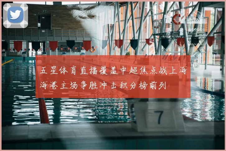 五星体育直播覆盖中超焦点战上海海港主场争胜冲击积分榜前列