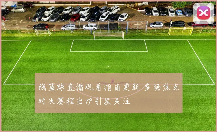 线篮球直播观看指南更新 多场焦点对决赛程出炉引发关注