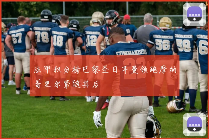 法甲积分榜巴黎圣日耳曼领跑摩纳哥里尔紧随其后