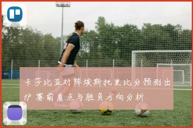 卡莎比亚对阵埃斯托里比分预测出炉 赛前看点与胜负方向分析