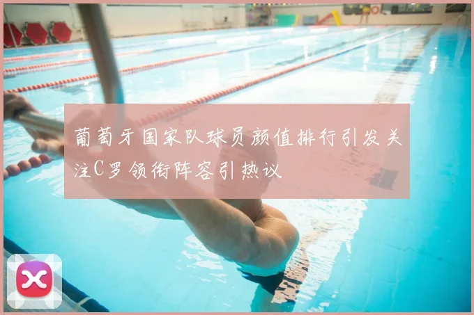 葡萄牙国家队球员颜值排行引发关注C罗领衔阵容引热议