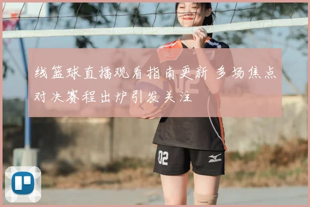 线篮球直播观看指南更新 多场焦点对决赛程出炉引发关注