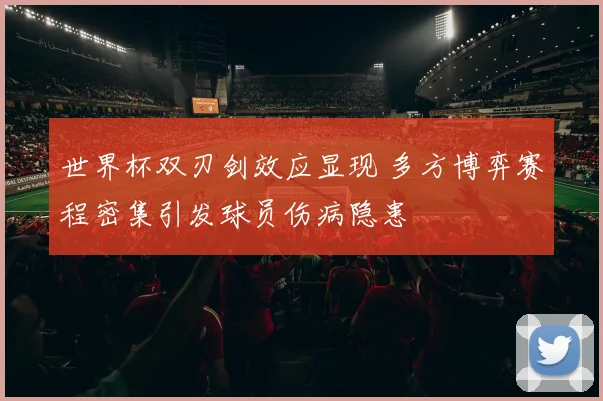 世界杯双刃剑效应显现 多方博弈赛程密集引发球员伤病隐患