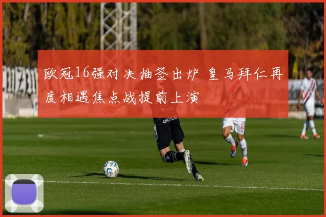 欧冠16强对决抽签出炉 皇马拜仁再度相遇焦点战提前上演