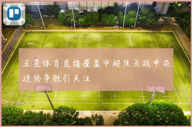 五星体育直播覆盖中超焦点战申花连场争胜引关注
