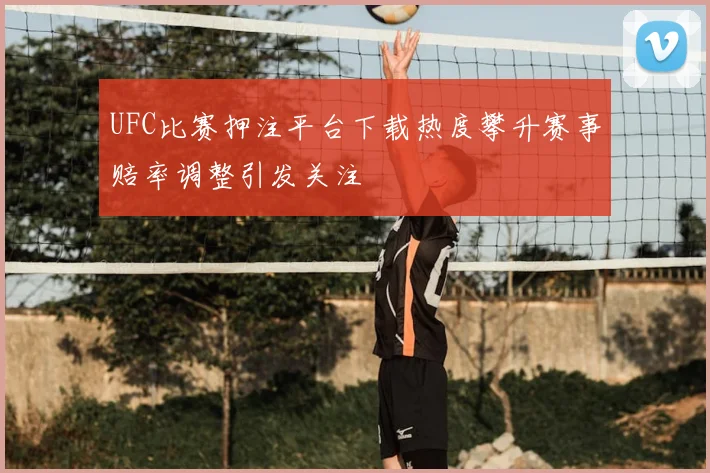 UFC比赛押注平台下载热度攀升赛事赔率调整引发关注