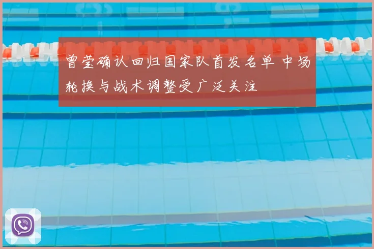 曾莹确认回归国家队首发名单 中场轮换与战术调整受广泛关注