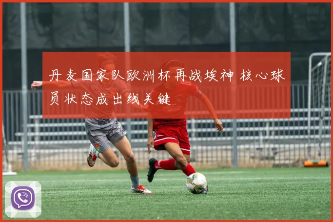 丹麦国家队欧洲杯再战埃神 核心球员状态成出线关键
