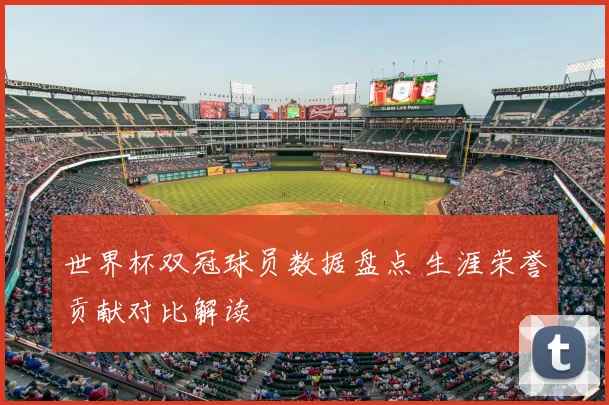 世界杯双冠球员数据盘点 生涯荣誉贡献对比解读