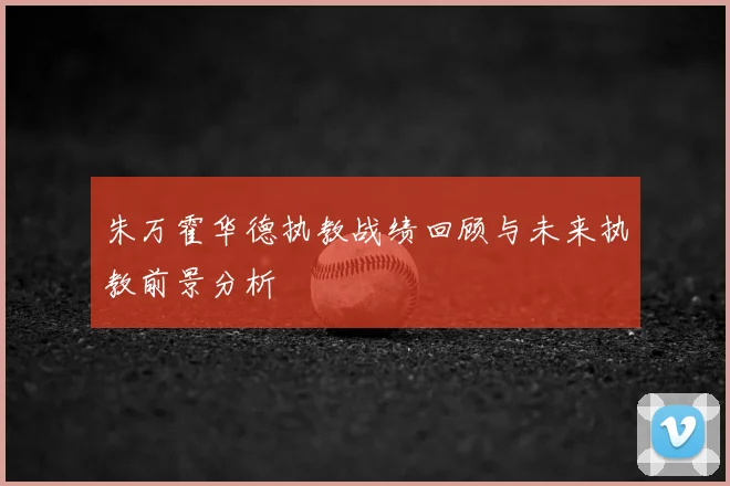 朱万霍华德执教战绩回顾与未来执教前景分析