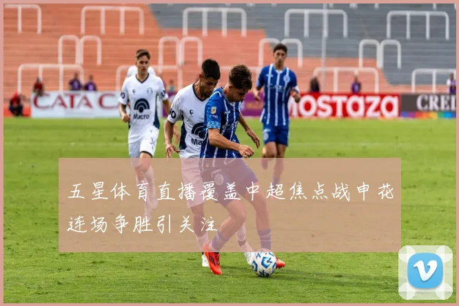 五星体育直播覆盖中超焦点战申花连场争胜引关注