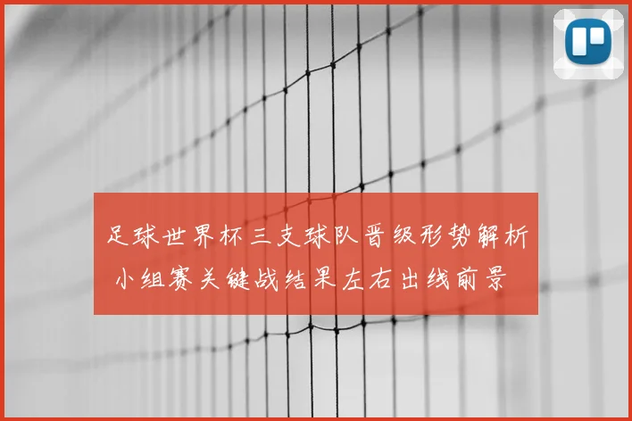 足球世界杯三支球队晋级形势解析 小组赛关键战结果左右出线前景