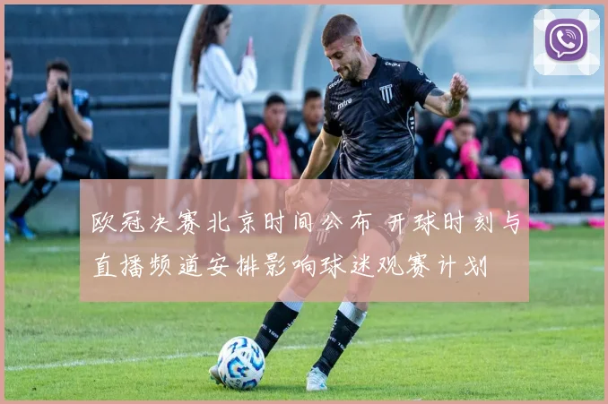 欧冠决赛北京时间公布 开球时刻与直播频道安排影响球迷观赛计划