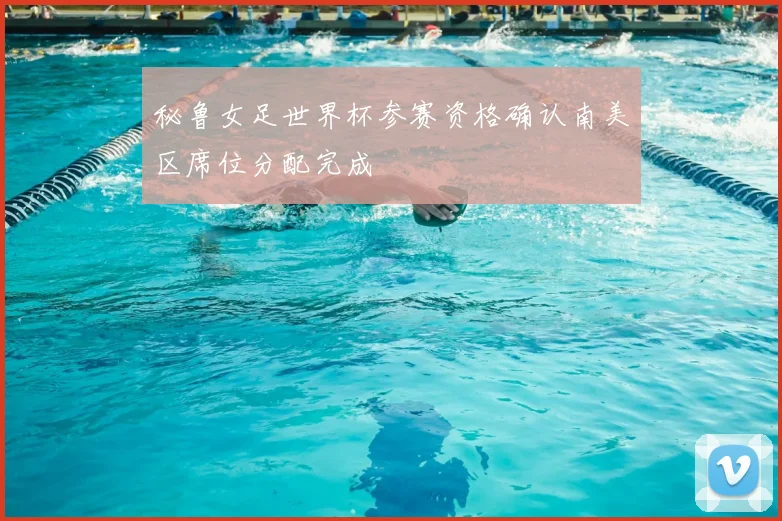 秘鲁女足世界杯参赛资格确认南美区席位分配完成