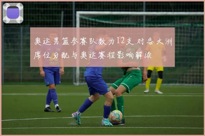 奥运男篮参赛队数为12支 对各大洲席位分配与奥运赛程影响解读