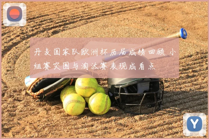 丹麦国家队欧洲杯历届成绩回顾 小组赛突围与淘汰赛表现成看点