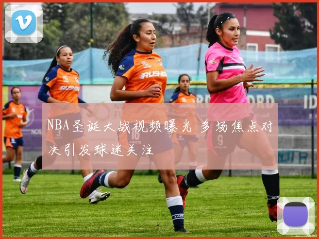 NBA圣诞大战视频曝光 多场焦点对决引发球迷关注