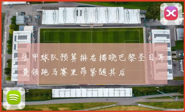 法甲球队预算排名揭晓巴黎圣日耳曼领跑马赛里昂紧随其后