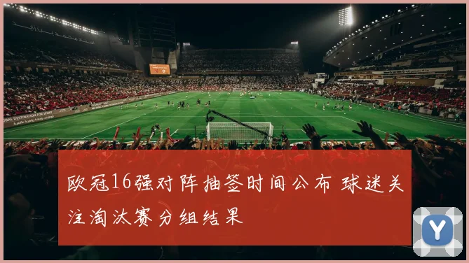 欧冠16强对阵抽签时间公布 球迷关注淘汰赛分组结果