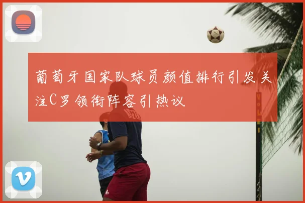 葡萄牙国家队球员颜值排行引发关注C罗领衔阵容引热议