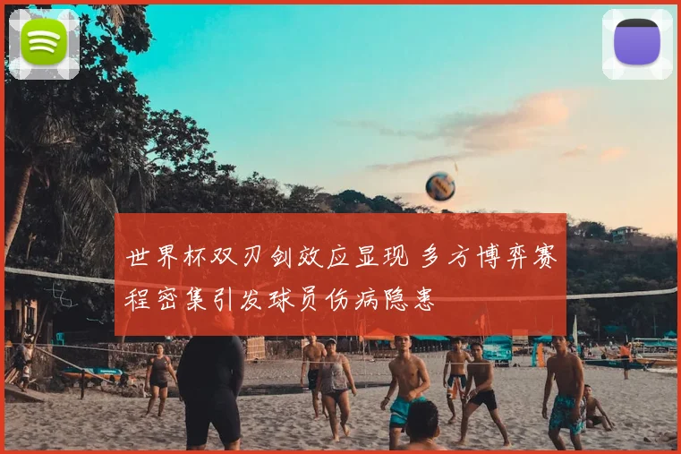 世界杯双刃剑效应显现 多方博弈赛程密集引发球员伤病隐患