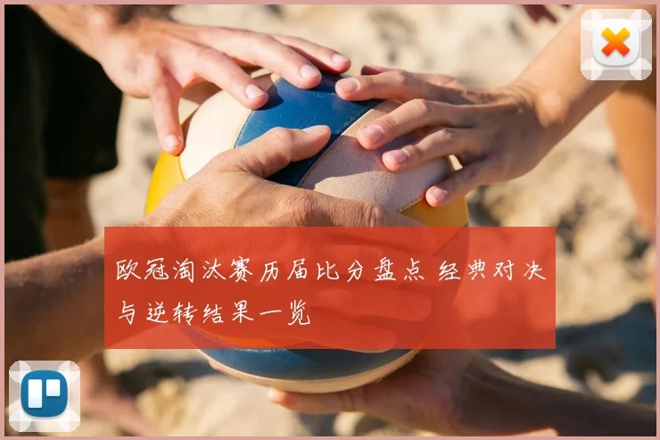 欧冠淘汰赛历届比分盘点 经典对决与逆转结果一览