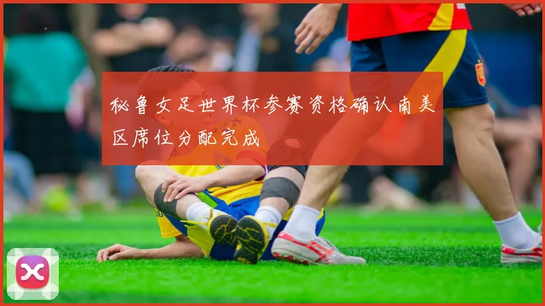秘鲁女足世界杯参赛资格确认南美区席位分配完成