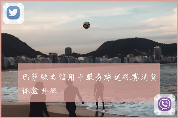 巴萨联名信用卡服务球迷观赛消费体验升级