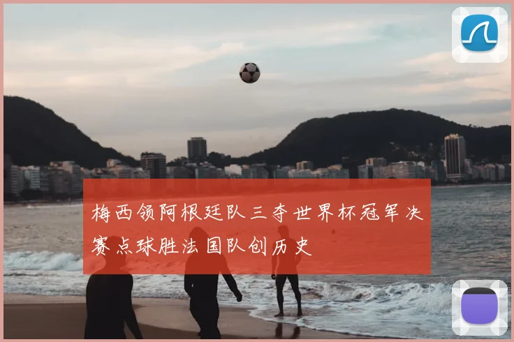 梅西领阿根廷队三夺世界杯冠军决赛点球胜法国队创历史