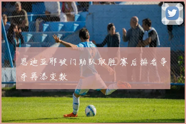 恩迪亚耶破门助队取胜 赛后排名争夺再添变数