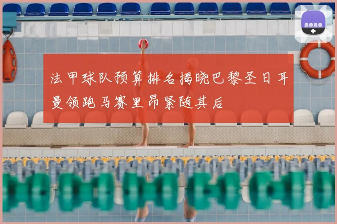 法甲球队预算排名揭晓巴黎圣日耳曼领跑马赛里昂紧随其后