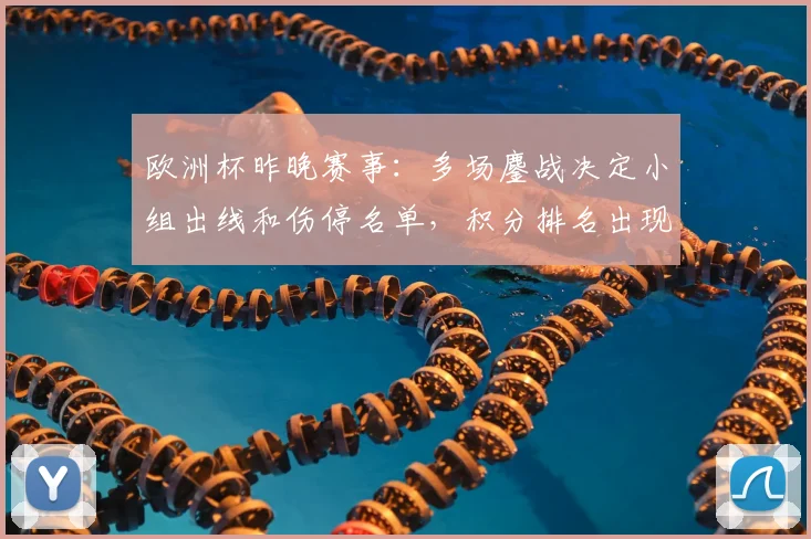 欧洲杯昨晚赛事：多场鏖战决定小组出线和伤停名单，积分排名出现变动