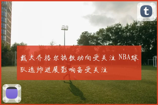 戴夫乔格尔执教动向受关注 NBA球队选帅进展影响备受关注