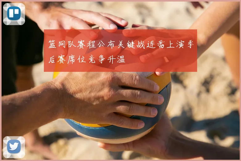 篮网队赛程公布关键战连番上演季后赛席位竞争升温