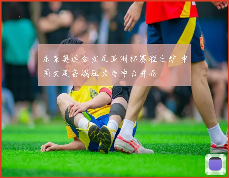东京奥运会女足亚洲杯赛程出炉 中国女足备战压力与冲击并存