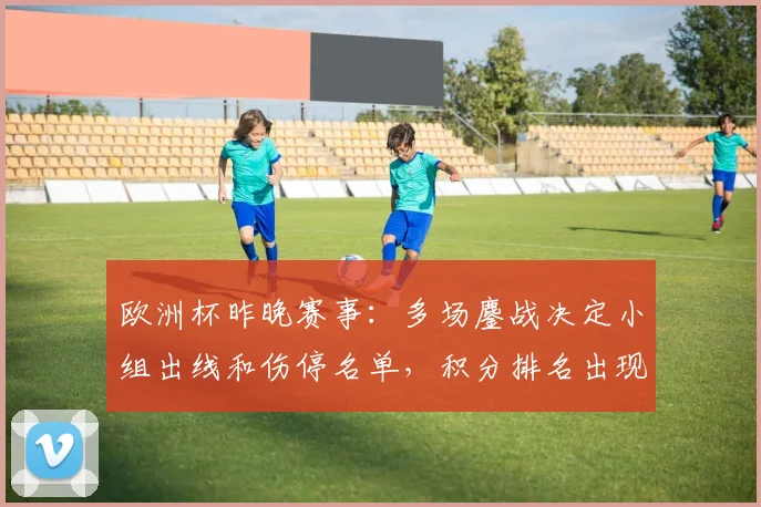 欧洲杯昨晚赛事：多场鏖战决定小组出线和伤停名单，积分排名出现变动