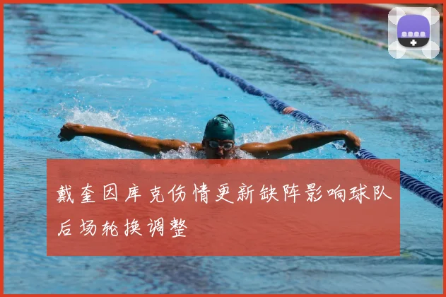 戴奎因库克伤情更新缺阵影响球队后场轮换调整