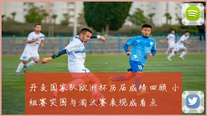 丹麦国家队欧洲杯历届成绩回顾 小组赛突围与淘汰赛表现成看点
