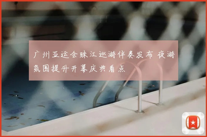 广州亚运会珠江巡游伴奏发布 夜游氛围提升开幕庆典看点