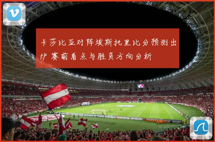 卡莎比亚对阵埃斯托里比分预测出炉 赛前看点与胜负方向分析
