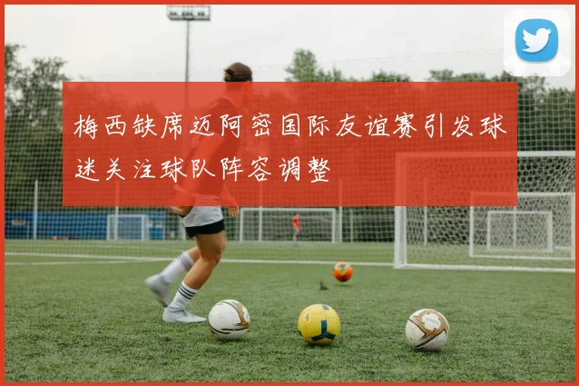 梅西缺席迈阿密国际友谊赛引发球迷关注球队阵容调整