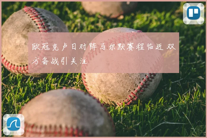 欧冠克卢日对阵马尔默赛程临近 双方备战引关注