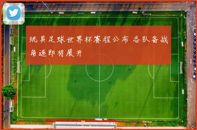 玩具足球世界杯赛程公布 各队备战角逐即将展开