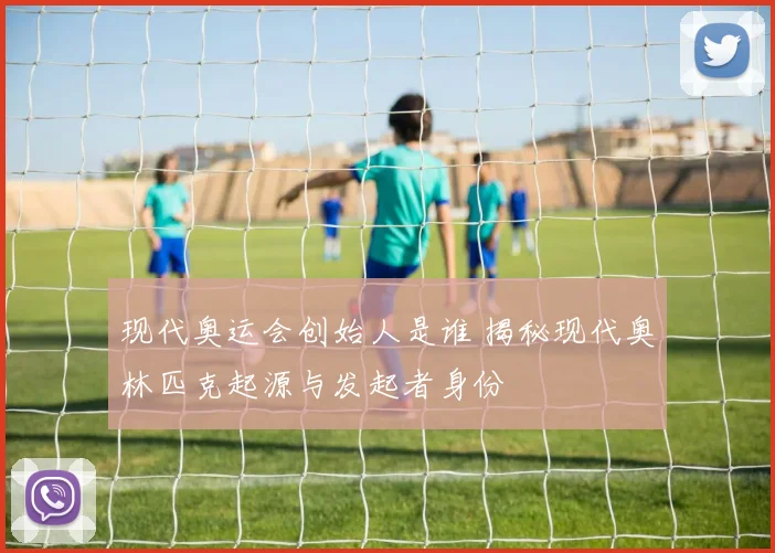现代奥运会创始人是谁 揭秘现代奥林匹克起源与发起者身份