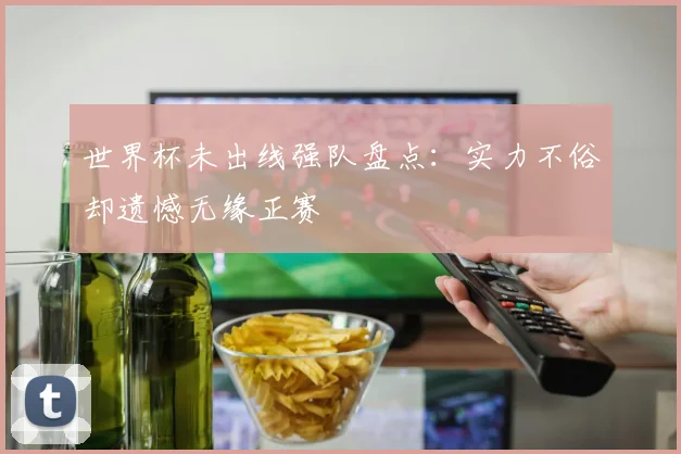 世界杯未出线强队盘点：实力不俗却遗憾无缘正赛