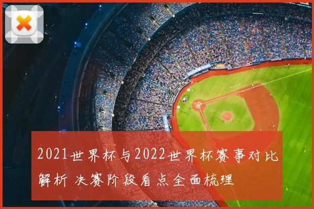 2021世界杯与2022世界杯赛事对比解析 决赛阶段看点全面梳理